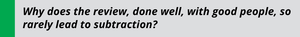Pull quote that reads "Why does the review, done well, with good people, rarely lead to subtraction?"